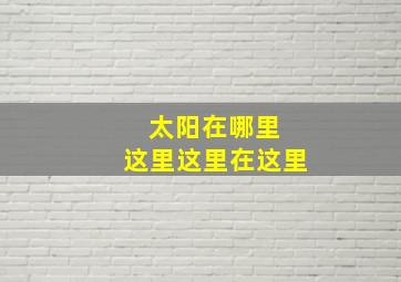 太阳在哪里 这里这里在这里